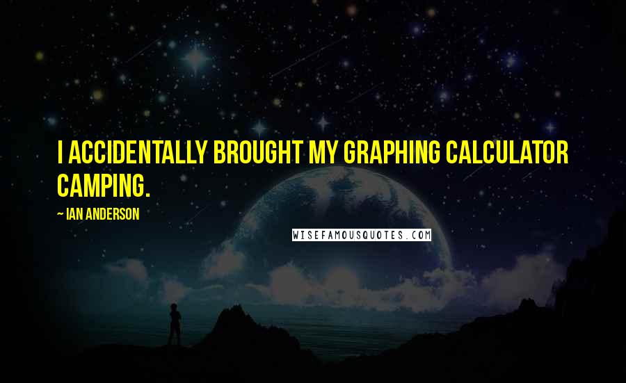 Ian Anderson Quotes: I accidentally brought my graphing calculator camping.