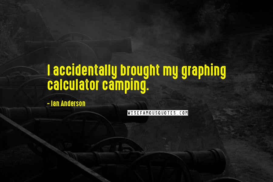 Ian Anderson Quotes: I accidentally brought my graphing calculator camping.