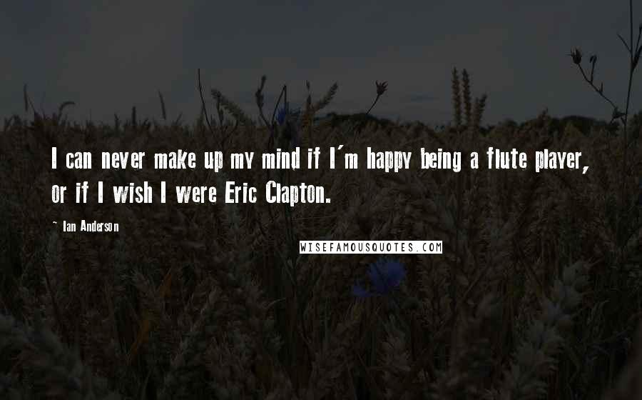 Ian Anderson Quotes: I can never make up my mind if I'm happy being a flute player, or if I wish I were Eric Clapton.