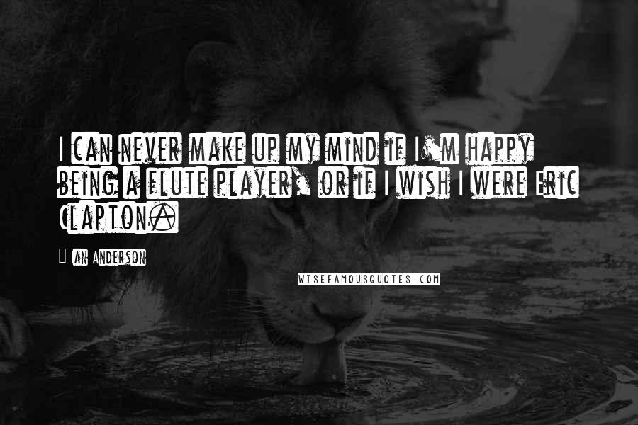 Ian Anderson Quotes: I can never make up my mind if I'm happy being a flute player, or if I wish I were Eric Clapton.