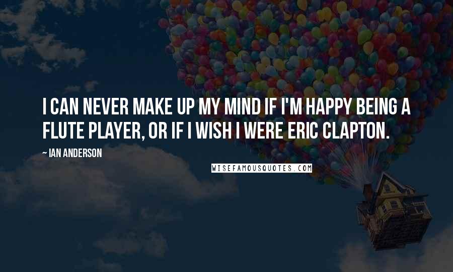 Ian Anderson Quotes: I can never make up my mind if I'm happy being a flute player, or if I wish I were Eric Clapton.