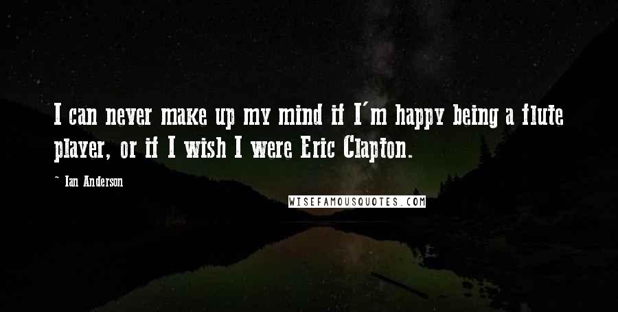 Ian Anderson Quotes: I can never make up my mind if I'm happy being a flute player, or if I wish I were Eric Clapton.