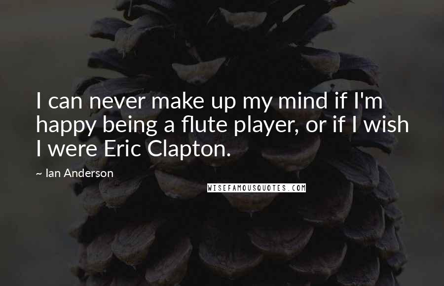 Ian Anderson Quotes: I can never make up my mind if I'm happy being a flute player, or if I wish I were Eric Clapton.