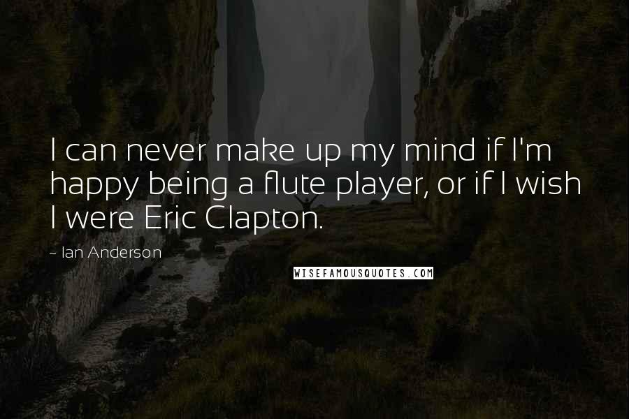Ian Anderson Quotes: I can never make up my mind if I'm happy being a flute player, or if I wish I were Eric Clapton.