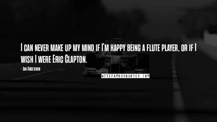 Ian Anderson Quotes: I can never make up my mind if I'm happy being a flute player, or if I wish I were Eric Clapton.