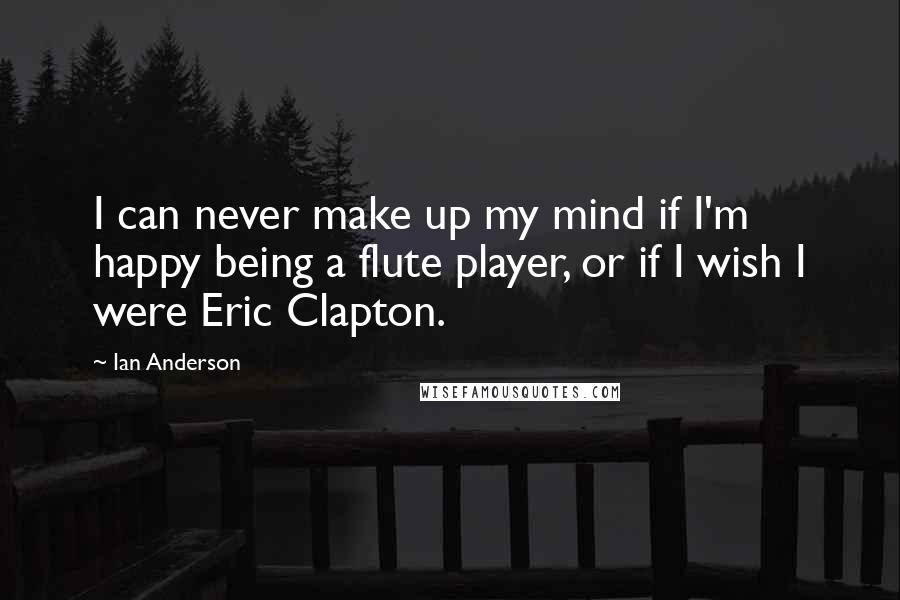 Ian Anderson Quotes: I can never make up my mind if I'm happy being a flute player, or if I wish I were Eric Clapton.