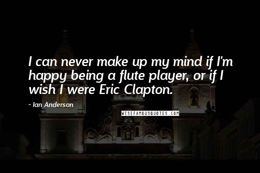 Ian Anderson Quotes: I can never make up my mind if I'm happy being a flute player, or if I wish I were Eric Clapton.