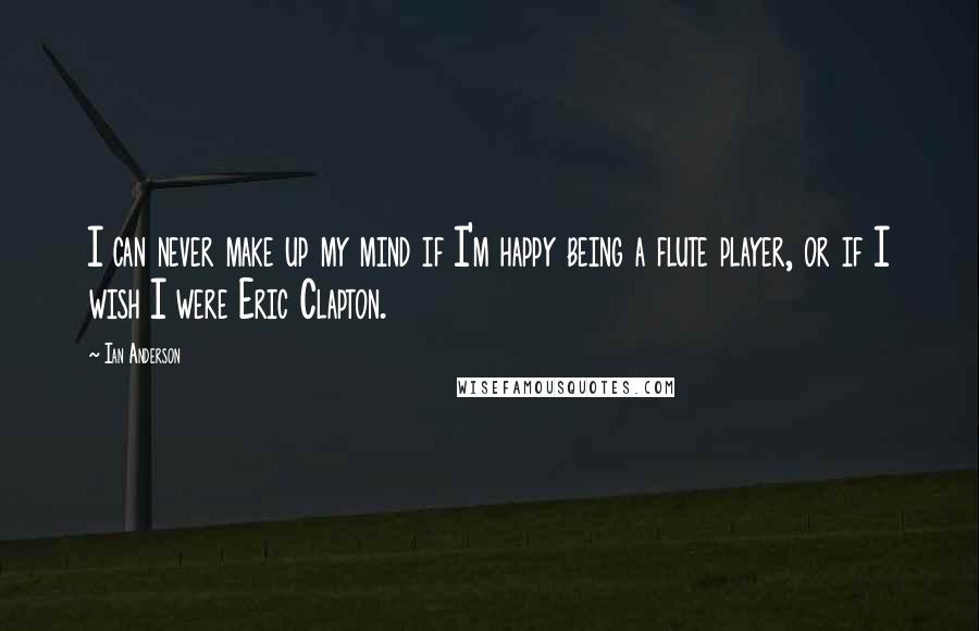 Ian Anderson Quotes: I can never make up my mind if I'm happy being a flute player, or if I wish I were Eric Clapton.