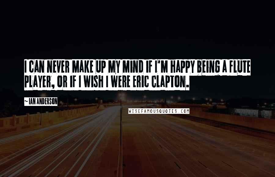 Ian Anderson Quotes: I can never make up my mind if I'm happy being a flute player, or if I wish I were Eric Clapton.