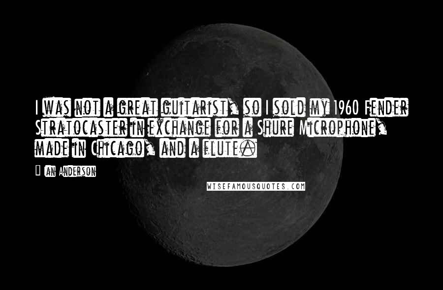 Ian Anderson Quotes: I was not a great guitarist, so I sold my 1960 Fender Stratocaster in exchange for a Shure Microphone, made in Chicago, and a flute.