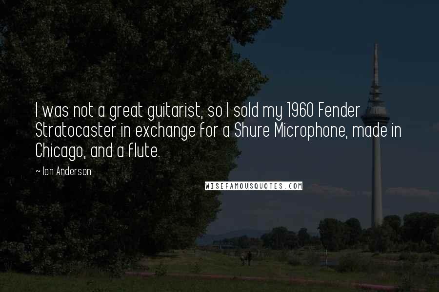 Ian Anderson Quotes: I was not a great guitarist, so I sold my 1960 Fender Stratocaster in exchange for a Shure Microphone, made in Chicago, and a flute.