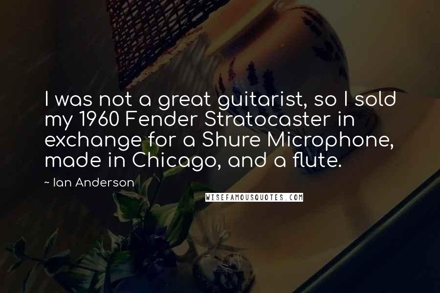 Ian Anderson Quotes: I was not a great guitarist, so I sold my 1960 Fender Stratocaster in exchange for a Shure Microphone, made in Chicago, and a flute.