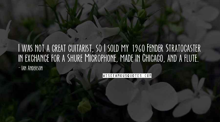 Ian Anderson Quotes: I was not a great guitarist, so I sold my 1960 Fender Stratocaster in exchange for a Shure Microphone, made in Chicago, and a flute.