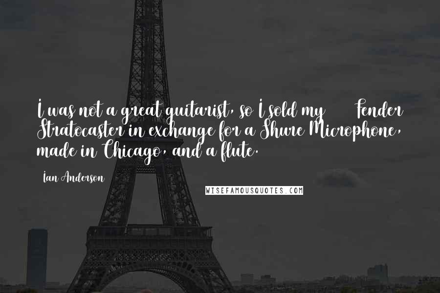 Ian Anderson Quotes: I was not a great guitarist, so I sold my 1960 Fender Stratocaster in exchange for a Shure Microphone, made in Chicago, and a flute.