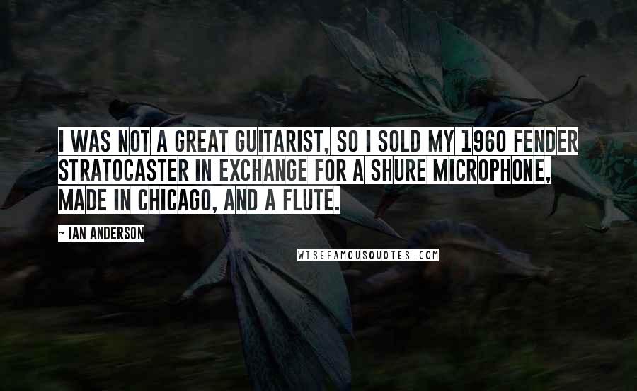 Ian Anderson Quotes: I was not a great guitarist, so I sold my 1960 Fender Stratocaster in exchange for a Shure Microphone, made in Chicago, and a flute.