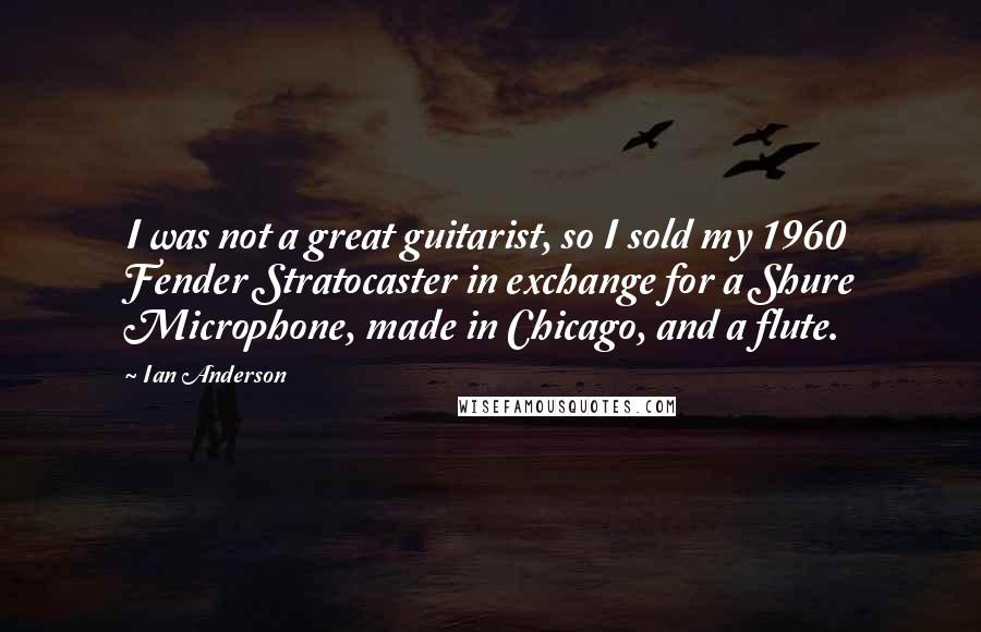 Ian Anderson Quotes: I was not a great guitarist, so I sold my 1960 Fender Stratocaster in exchange for a Shure Microphone, made in Chicago, and a flute.