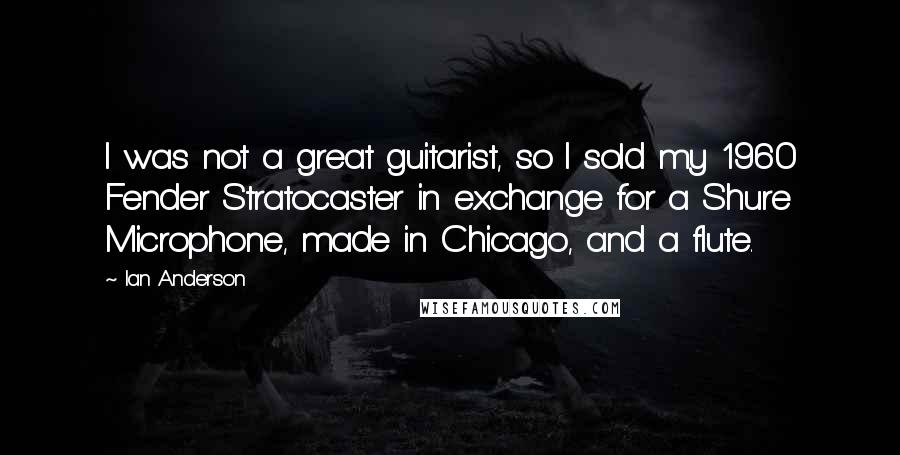 Ian Anderson Quotes: I was not a great guitarist, so I sold my 1960 Fender Stratocaster in exchange for a Shure Microphone, made in Chicago, and a flute.