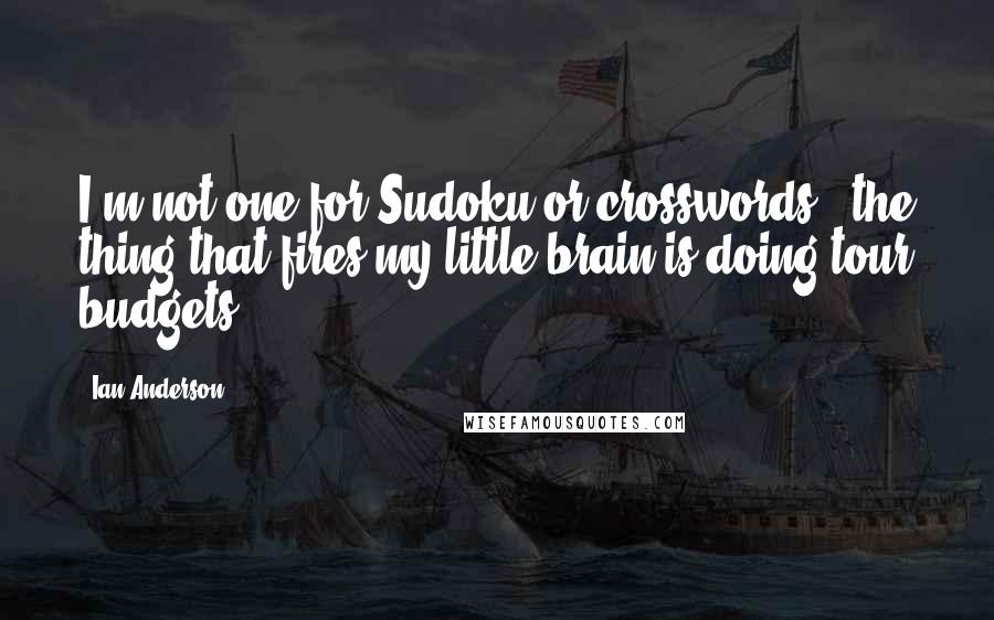 Ian Anderson Quotes: I'm not one for Sudoku or crosswords - the thing that fires my little brain is doing tour budgets.