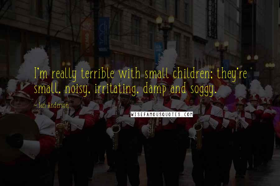 Ian Anderson Quotes: I'm really terrible with small children; they're small, noisy, irritating, damp and soggy.