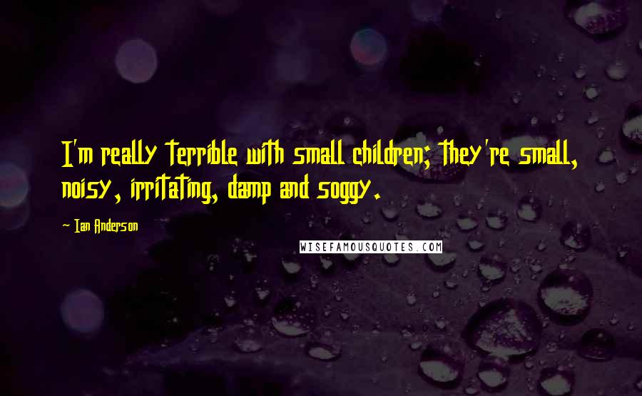 Ian Anderson Quotes: I'm really terrible with small children; they're small, noisy, irritating, damp and soggy.