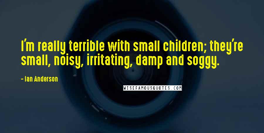 Ian Anderson Quotes: I'm really terrible with small children; they're small, noisy, irritating, damp and soggy.