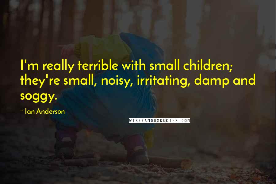 Ian Anderson Quotes: I'm really terrible with small children; they're small, noisy, irritating, damp and soggy.