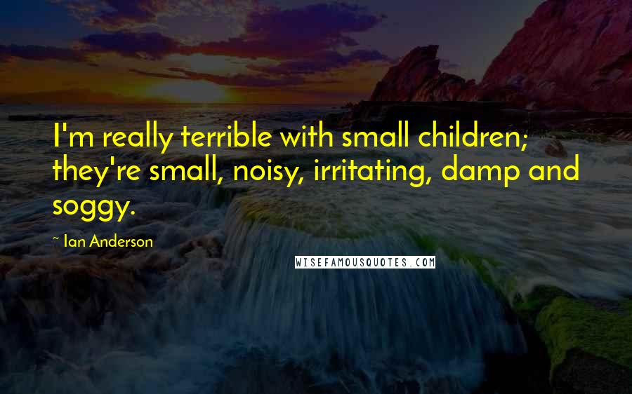 Ian Anderson Quotes: I'm really terrible with small children; they're small, noisy, irritating, damp and soggy.