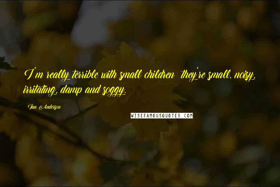 Ian Anderson Quotes: I'm really terrible with small children; they're small, noisy, irritating, damp and soggy.