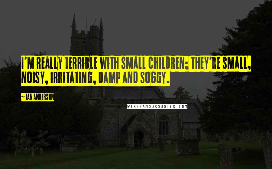 Ian Anderson Quotes: I'm really terrible with small children; they're small, noisy, irritating, damp and soggy.