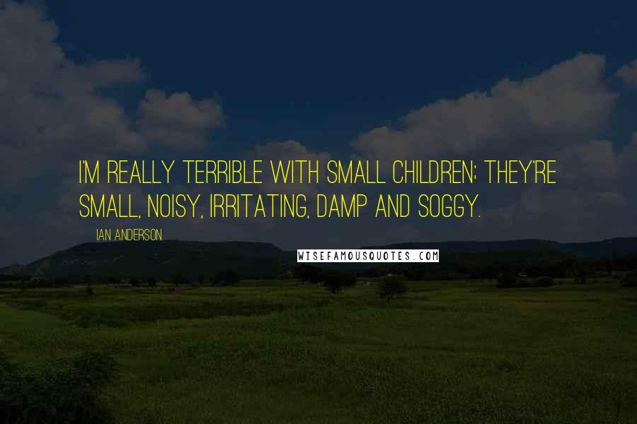Ian Anderson Quotes: I'm really terrible with small children; they're small, noisy, irritating, damp and soggy.