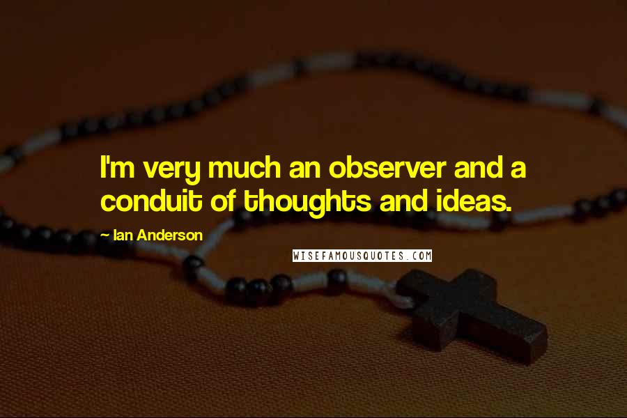 Ian Anderson Quotes: I'm very much an observer and a conduit of thoughts and ideas.