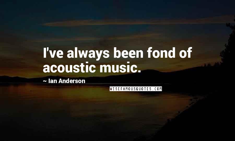 Ian Anderson Quotes: I've always been fond of acoustic music.