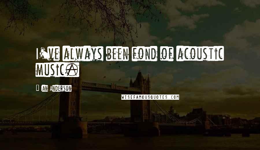 Ian Anderson Quotes: I've always been fond of acoustic music.