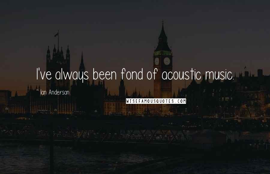 Ian Anderson Quotes: I've always been fond of acoustic music.