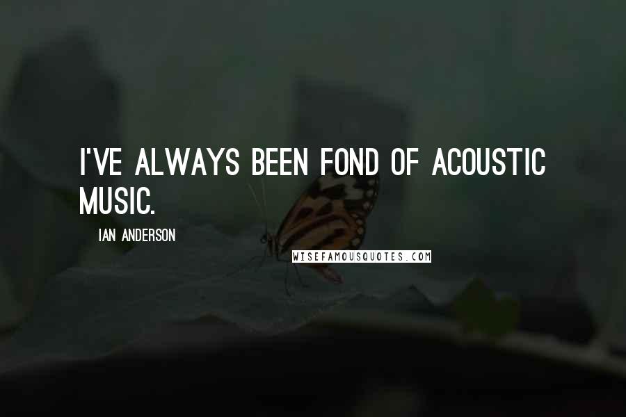 Ian Anderson Quotes: I've always been fond of acoustic music.