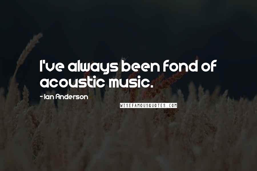 Ian Anderson Quotes: I've always been fond of acoustic music.