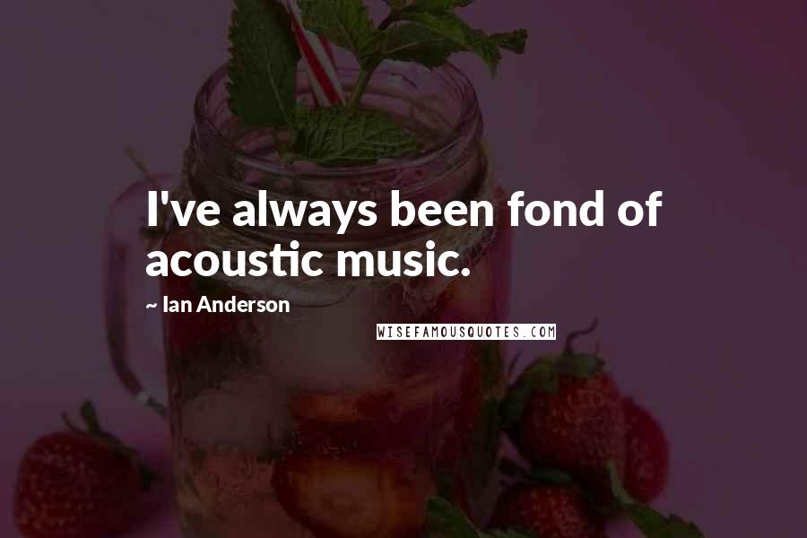 Ian Anderson Quotes: I've always been fond of acoustic music.