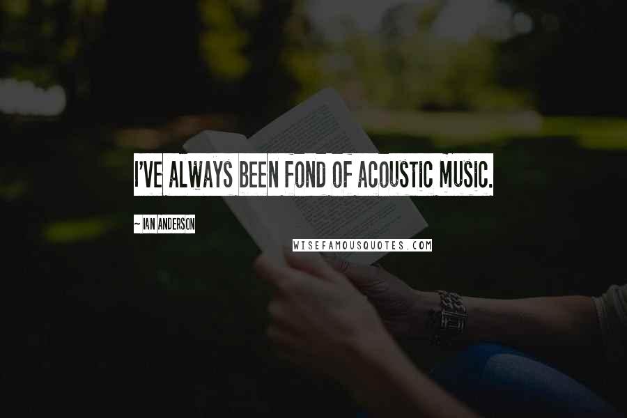 Ian Anderson Quotes: I've always been fond of acoustic music.