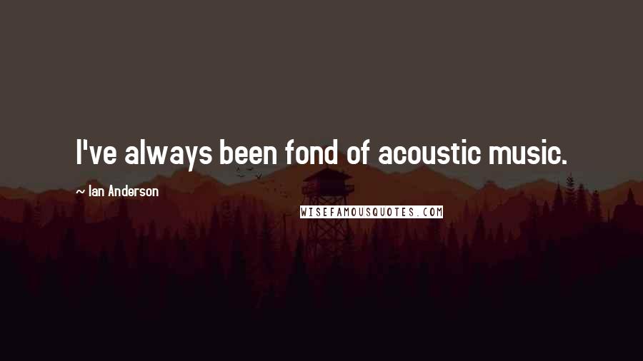 Ian Anderson Quotes: I've always been fond of acoustic music.