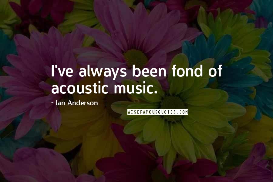 Ian Anderson Quotes: I've always been fond of acoustic music.