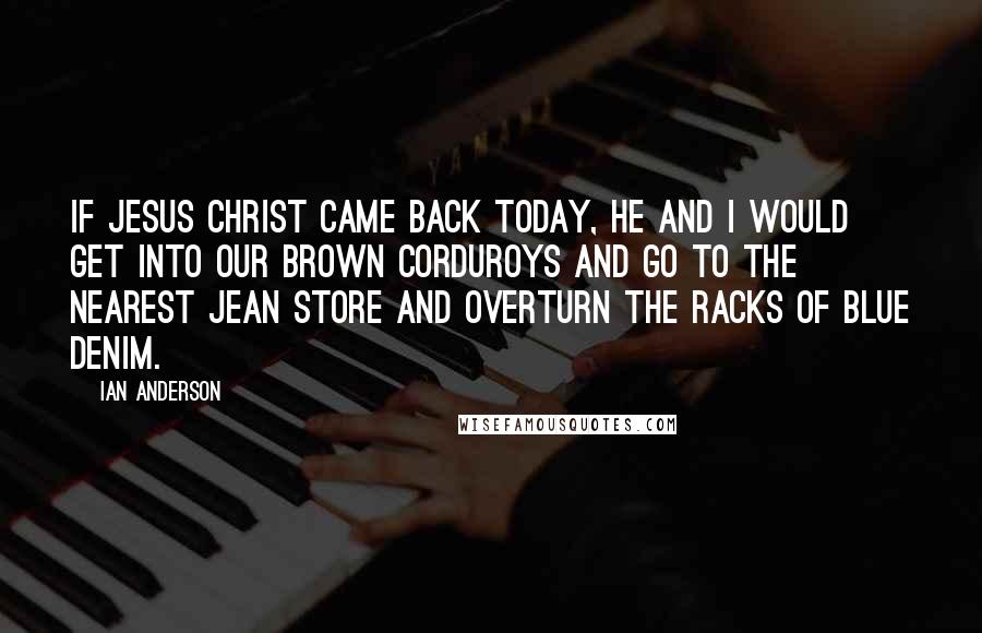 Ian Anderson Quotes: If Jesus Christ came back today, He and I would get into our brown corduroys and go to the nearest jean store and overturn the racks of blue denim.