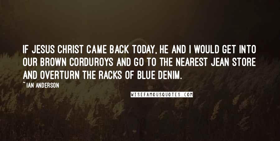 Ian Anderson Quotes: If Jesus Christ came back today, He and I would get into our brown corduroys and go to the nearest jean store and overturn the racks of blue denim.