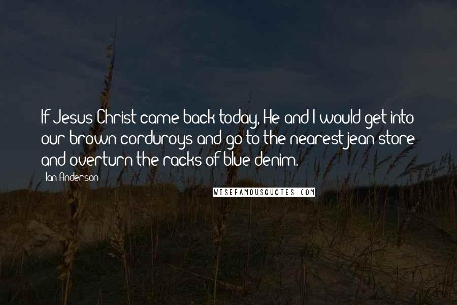 Ian Anderson Quotes: If Jesus Christ came back today, He and I would get into our brown corduroys and go to the nearest jean store and overturn the racks of blue denim.