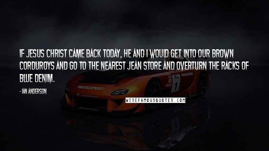 Ian Anderson Quotes: If Jesus Christ came back today, He and I would get into our brown corduroys and go to the nearest jean store and overturn the racks of blue denim.