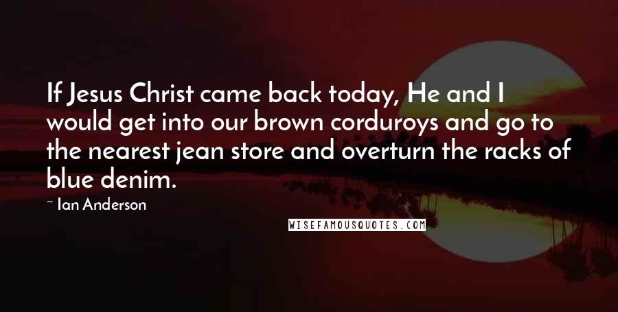 Ian Anderson Quotes: If Jesus Christ came back today, He and I would get into our brown corduroys and go to the nearest jean store and overturn the racks of blue denim.