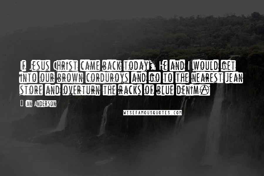 Ian Anderson Quotes: If Jesus Christ came back today, He and I would get into our brown corduroys and go to the nearest jean store and overturn the racks of blue denim.