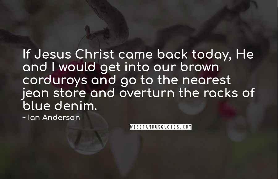 Ian Anderson Quotes: If Jesus Christ came back today, He and I would get into our brown corduroys and go to the nearest jean store and overturn the racks of blue denim.