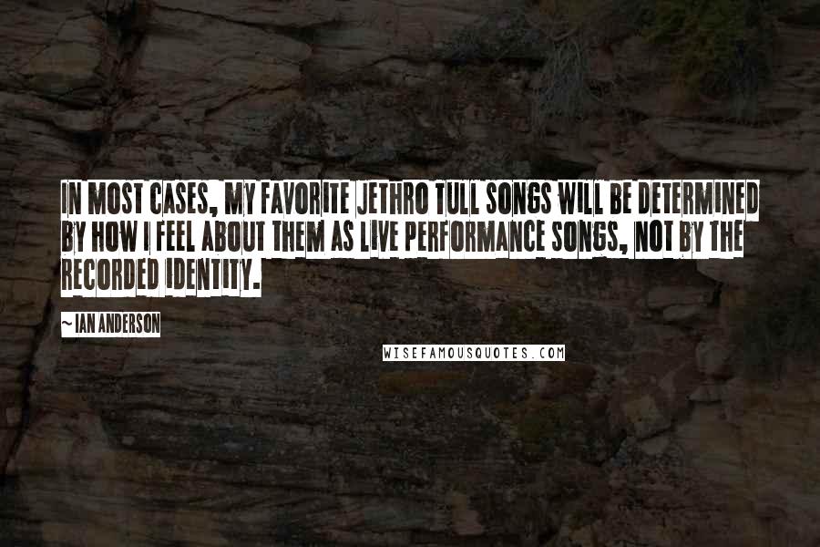 Ian Anderson Quotes: In most cases, my favorite Jethro Tull songs will be determined by how I feel about them as live performance songs, not by the recorded identity.