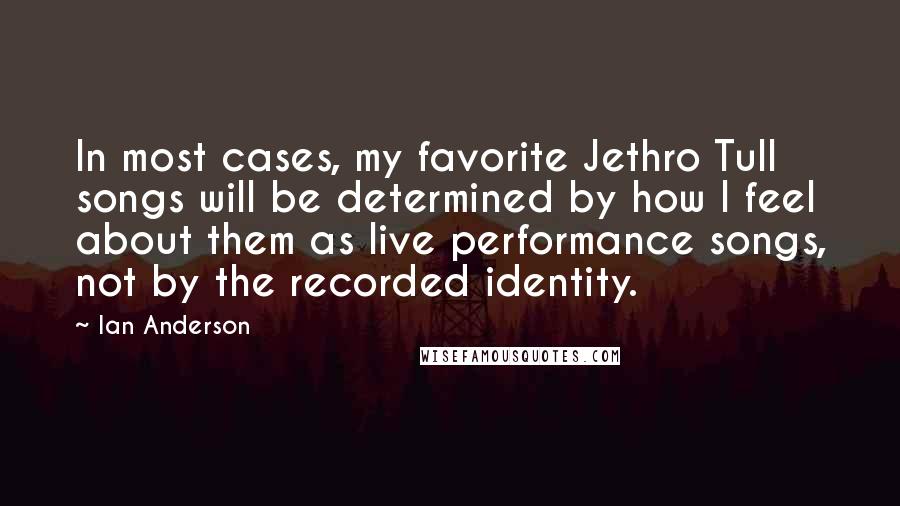 Ian Anderson Quotes: In most cases, my favorite Jethro Tull songs will be determined by how I feel about them as live performance songs, not by the recorded identity.