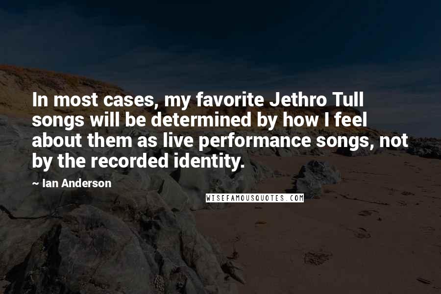 Ian Anderson Quotes: In most cases, my favorite Jethro Tull songs will be determined by how I feel about them as live performance songs, not by the recorded identity.